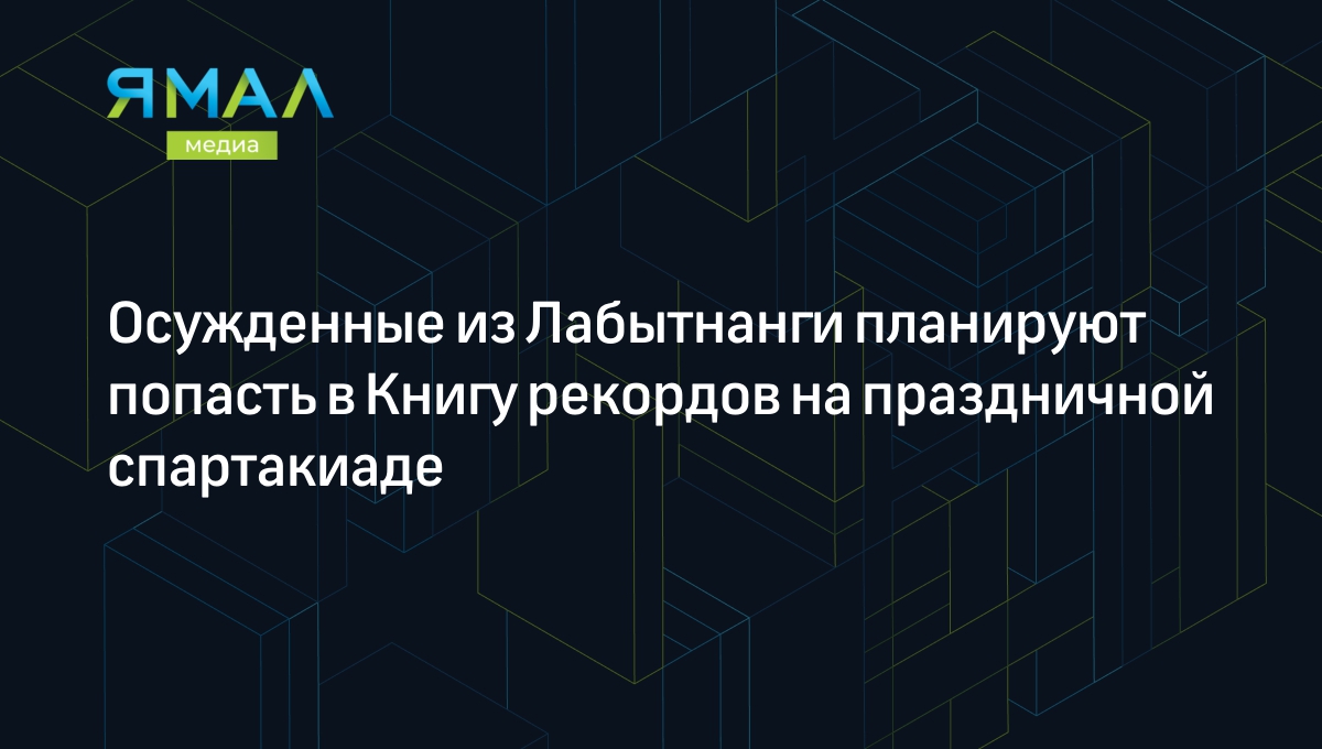 Осужденные из Лабытнанги планируют попасть в Книгу рекордов на праздничной  спартакиаде | Ямал-Медиа