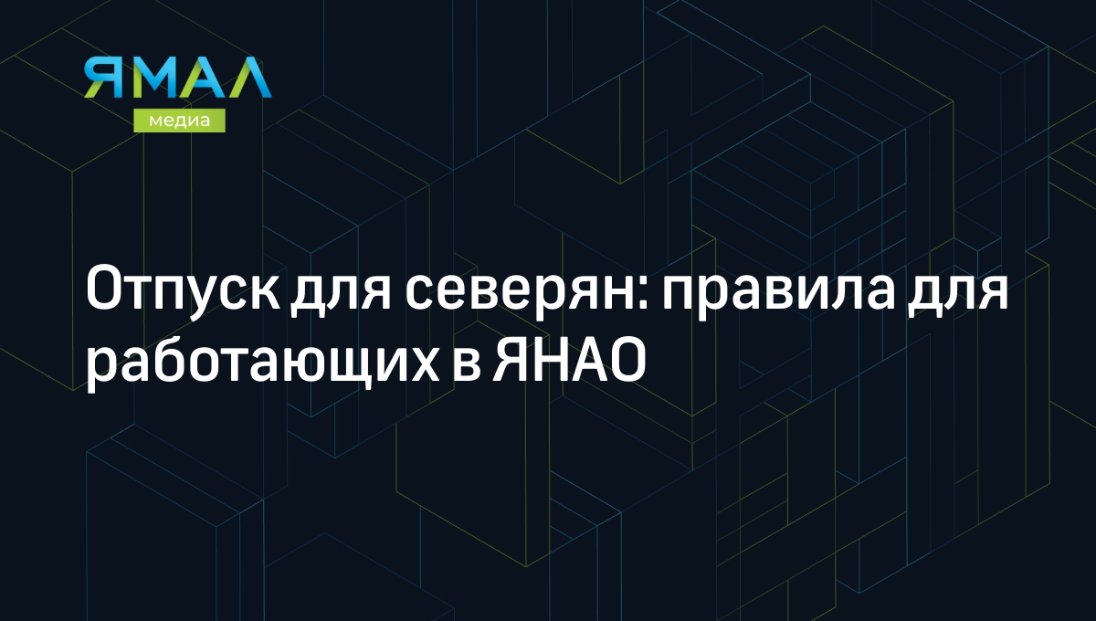 Северный отпуск: сколько он длится и кому положен | Ямал-Медиа