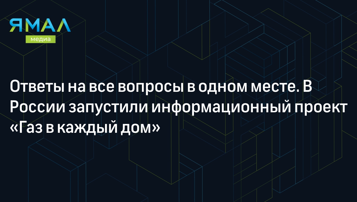 Ответы на все вопросы в одном месте. В России запустили информационный  проект «Газ в каждый дом» | Ямал-Медиа