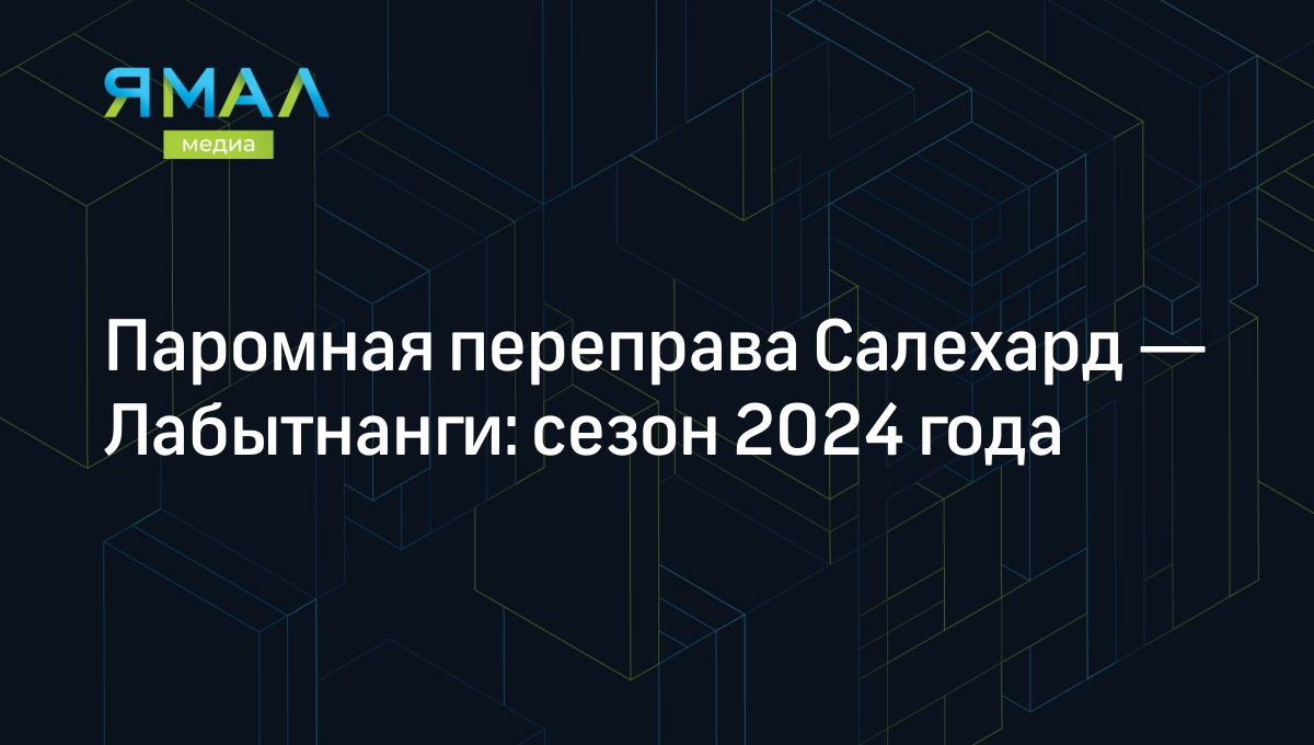 Паромная переправа Салехард — Лабытнанги 2024: как работает, расписание,  тарифы | Ямал-Медиа