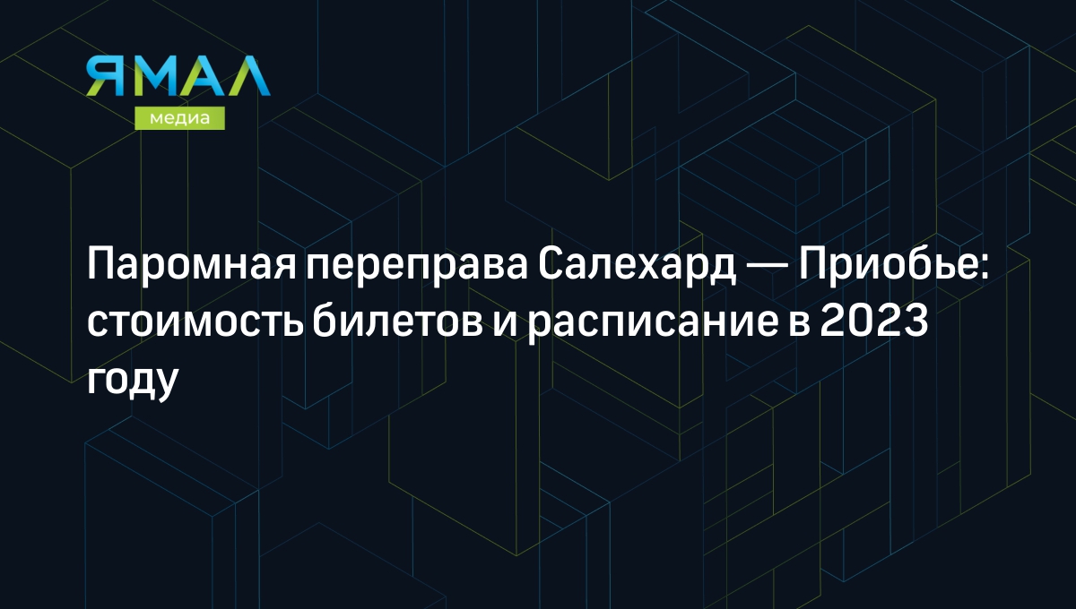 Паромы Салехард Приобье: расписание 2022, где купить билеты, стоимость  проезда | Ямал-Медиа