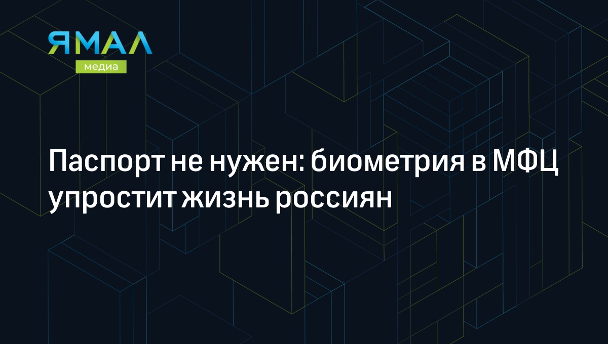 Биометрия в МФЦ: зарегистрированным в ЕБС паспорт не понадобится |  Ямал-Медиа