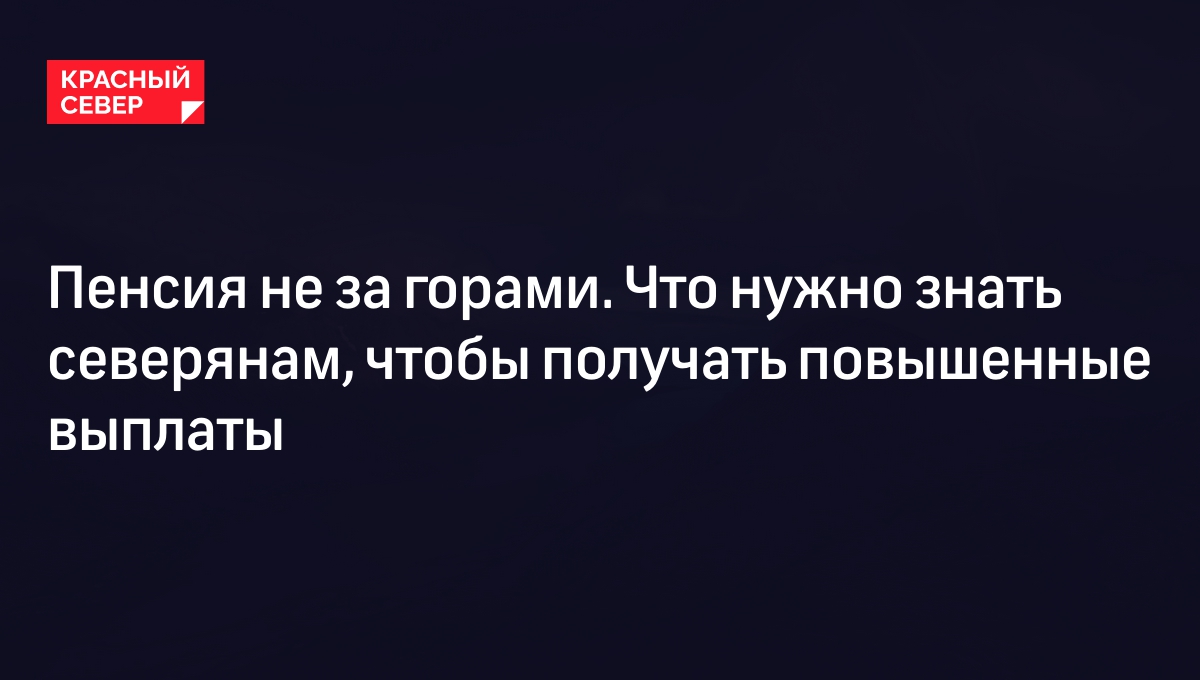 Северная пенсия 2024: размеры и порядок начисления для женщин и мужчин |  «Красный Север»