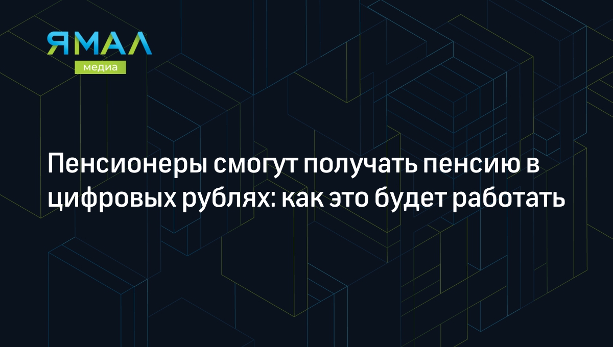 Пенсионеры смогут получать пенсию в цифровых рублях: как это будет работать  | Ямал-Медиа