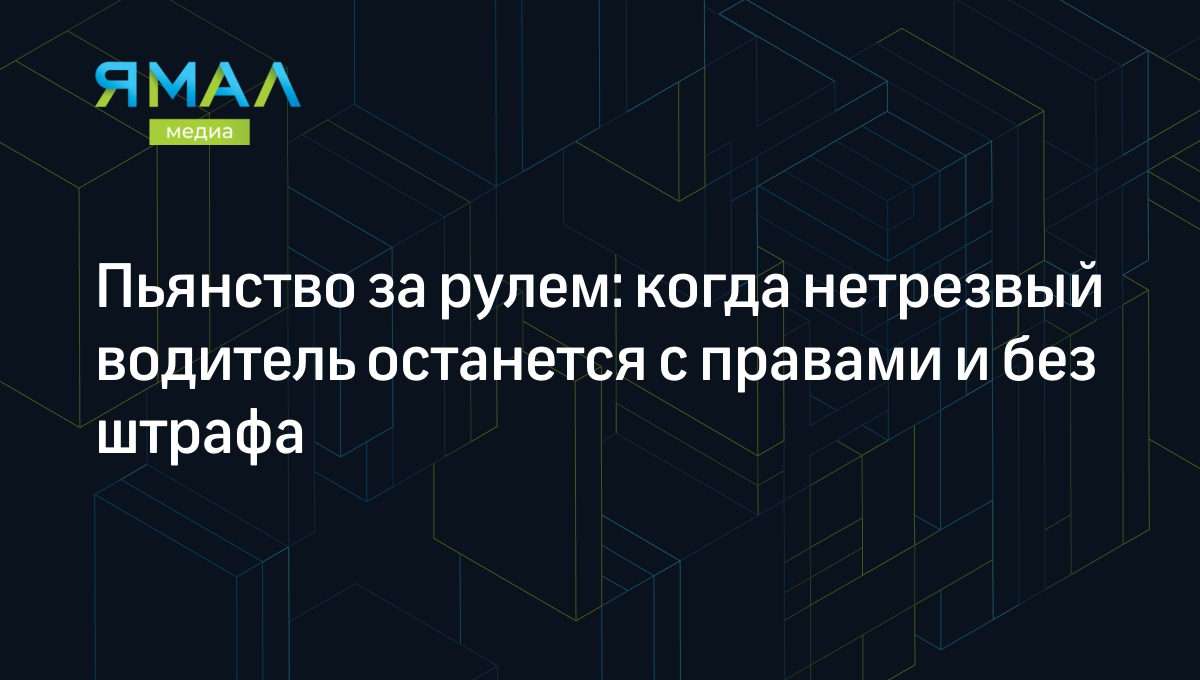 Пьянство за рулем: когда нетрезвый водитель останется с правами и без  штрафа | Ямал-Медиа