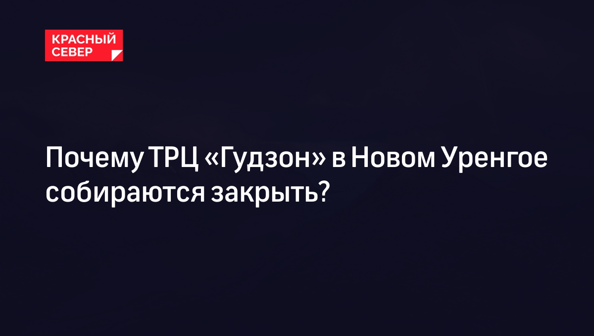 Почему ТРЦ «Гудзон» в Новом Уренгое собираются закрыть? | «Красный Север»