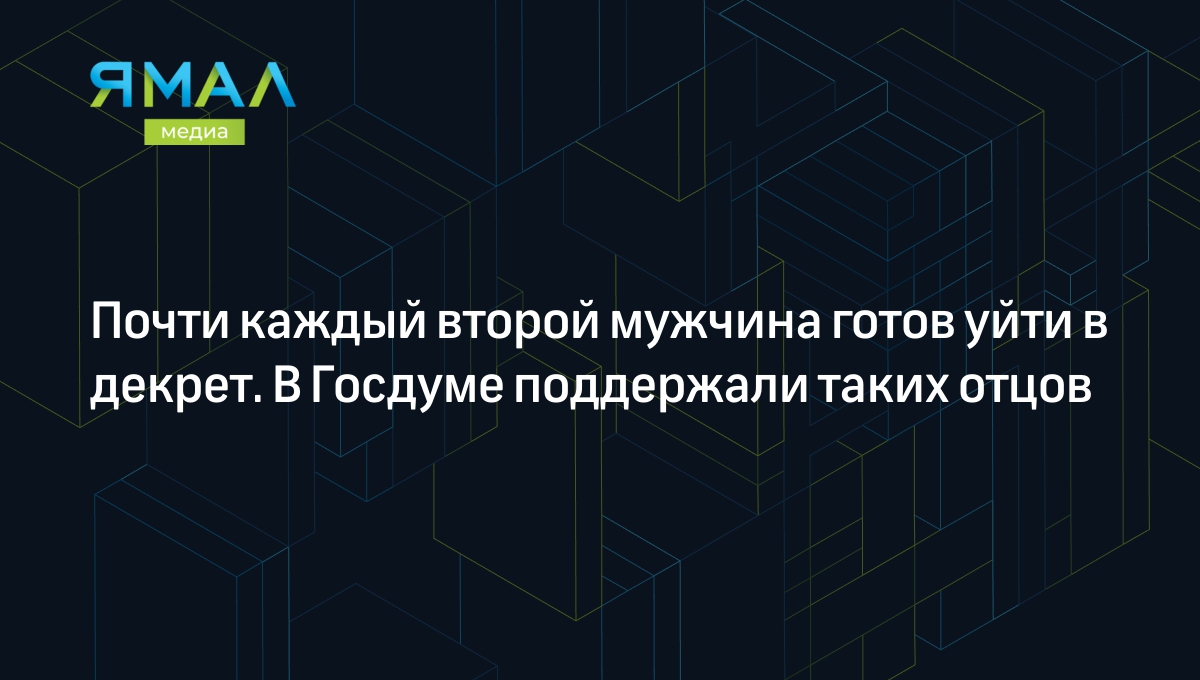 Почти каждый второй мужчина готов уйти в декрет. В Госдуме поддержали таких  отцов | Ямал-Медиа