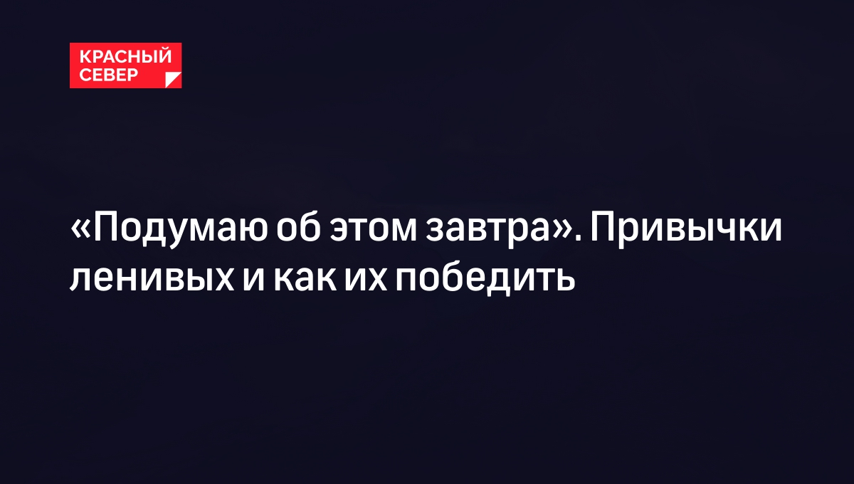 Как победить лень и заставить себя работать: причины лени | «Красный Север»