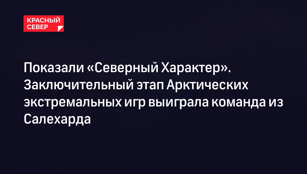 Показали «Северный Характер». Заключительный этап Арктических экстремальных  игр выиграла команда из Салехарда | «Красный Север»