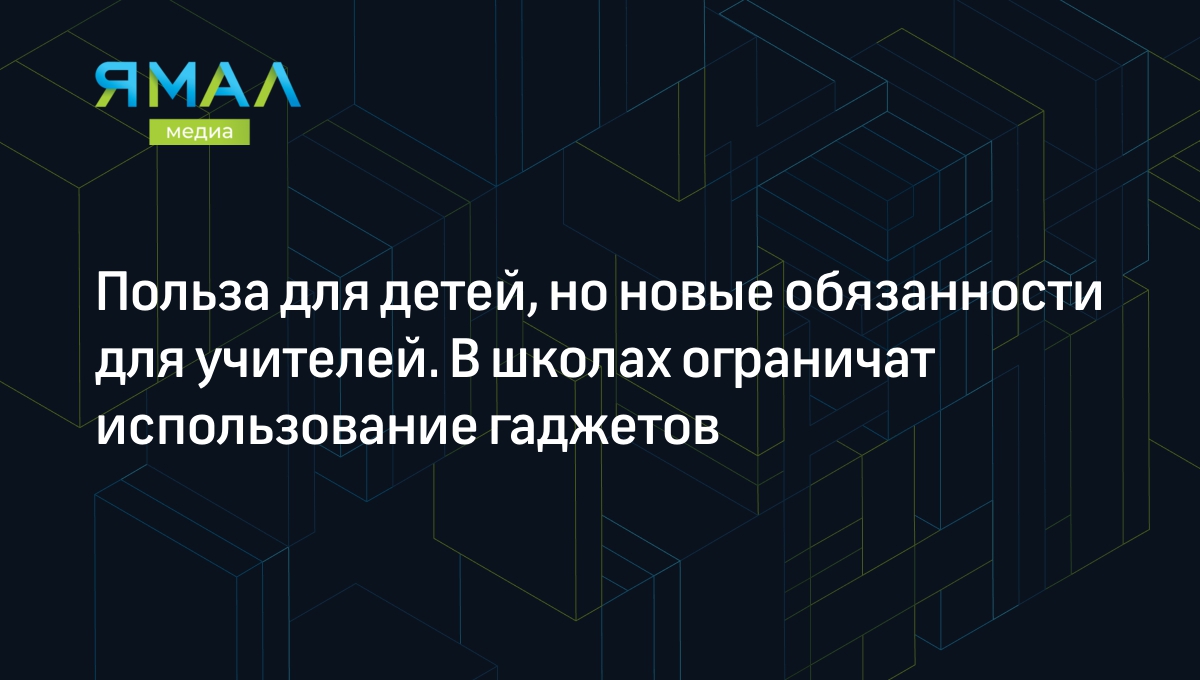 Польза для детей, но новые обязанности для учителей. В школах ограничат  использование гаджетов | Ямал-Медиа