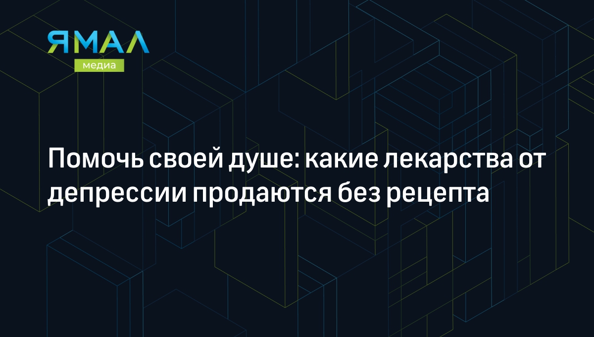 6 безрецептурных препаратов от депрессии и советы психолога | Ямал-Медиа