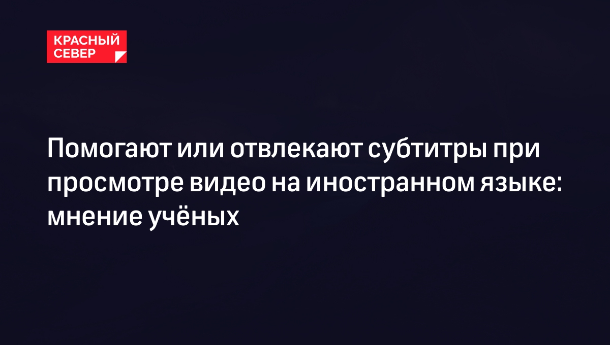 Помогают или отвлекают субтитры при просмотре видео на иностранном языке:  мнение учёных | «Красный Север»