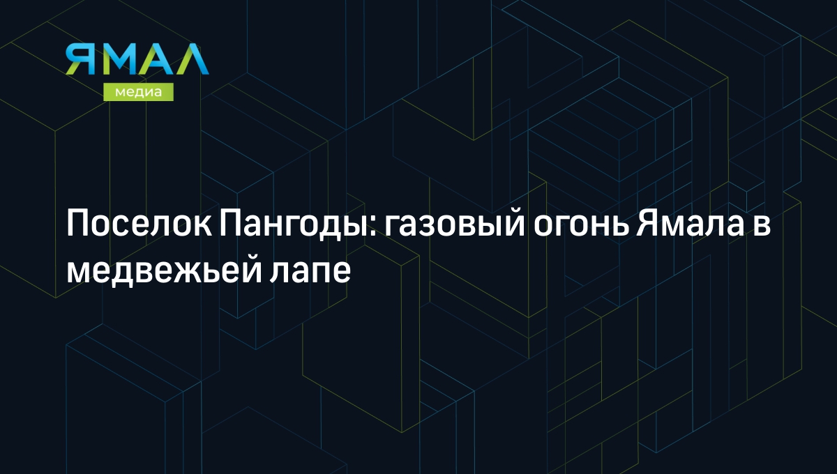 Пангоды: как живет поселок газодобытчиков на Ямале: история,  достопримечательности, факты | Ямал-Медиа