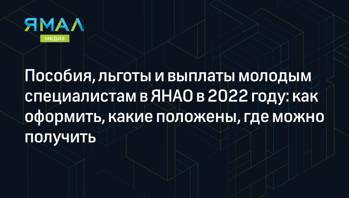 Пособия, льготы и выплаты молодым специалистам в ЯНАО в 2022 году: как  оформить, какие положены, где можно получить | Ямал-Медиа