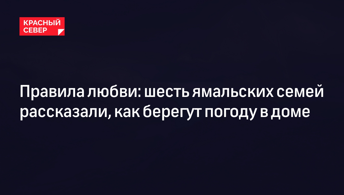 Правила любви: шесть ямальских семей рассказали, как берегут погоду в доме  | «Красный Север»