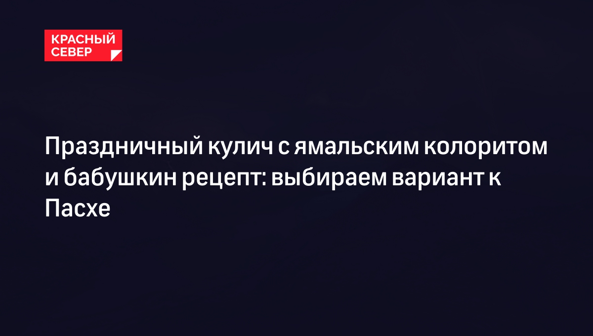 Праздничный кулич с ямальским колоритом и бабушкин рецепт: выбираем вариант  к Пасхе | «Красный Север»