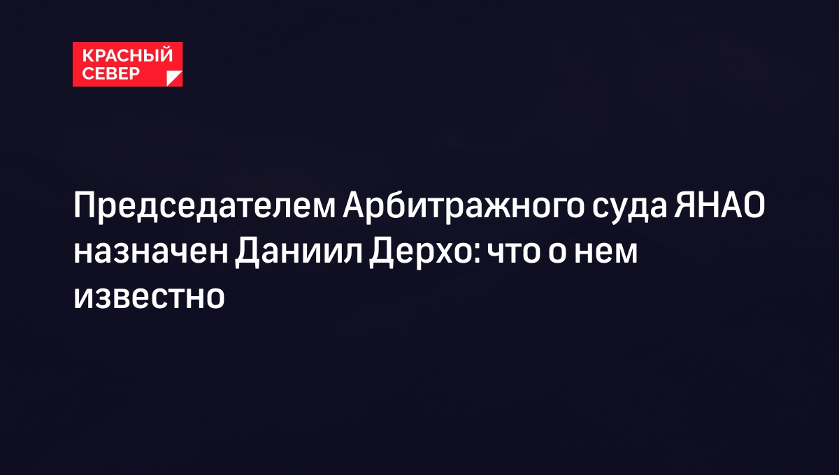 Председателем Арбитражного суда ЯНАО назначен Даниил Дерхо: что о нем  известно | «Красный Север»