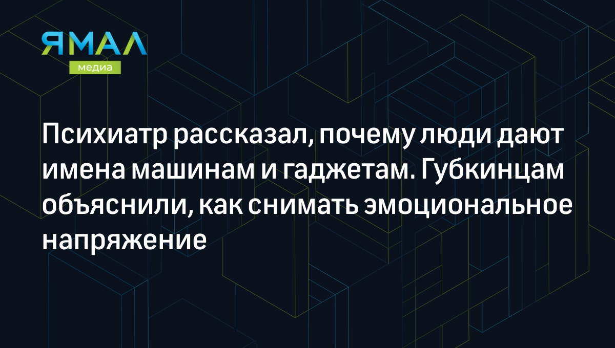 Психиатр рассказал, почему люди дают имена машинам и гаджетам. Губкинцам  объяснили, как снимать эмоциональное напряжение | Ямал-Медиа