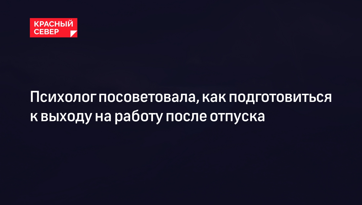 Психолог посоветовала, как подготовиться к выходу на работу после отпуска |  «Красный Север»