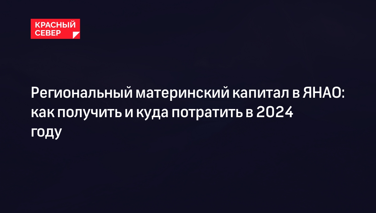 Региональный маткапитал в ЯНАО в 2024 году: как получить и куда потратить |  «Красный Север»