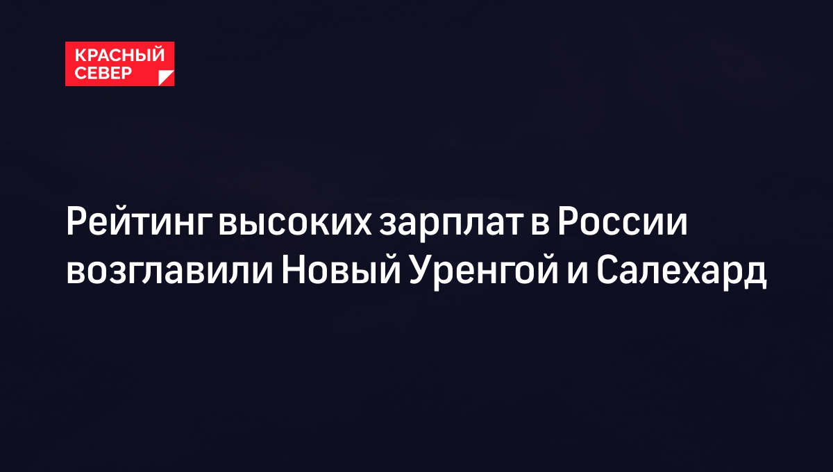 Рейтинг высоких зарплат в России возглавили Новый Уренгой и Салехард |  «Красный Север»