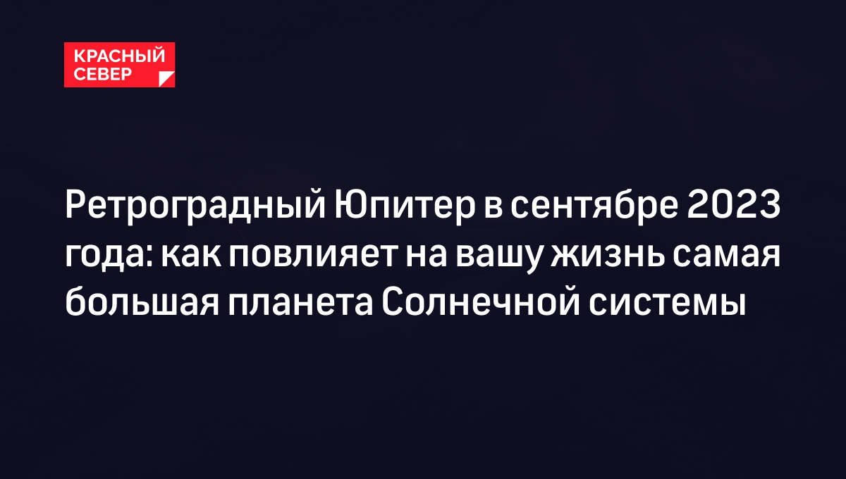 Ретроградный Юпитер с 4 сентября 2023: влияние на знаки зодиака — что можно  и нельзя делать | «Красный Север»