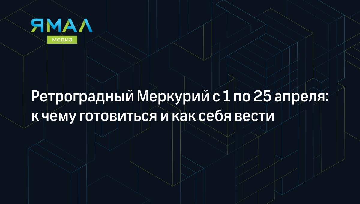 Ретроградный Меркурий с 1 по 25 апреля 2024: чего ждать и что запрещено |  Ямал-Медиа