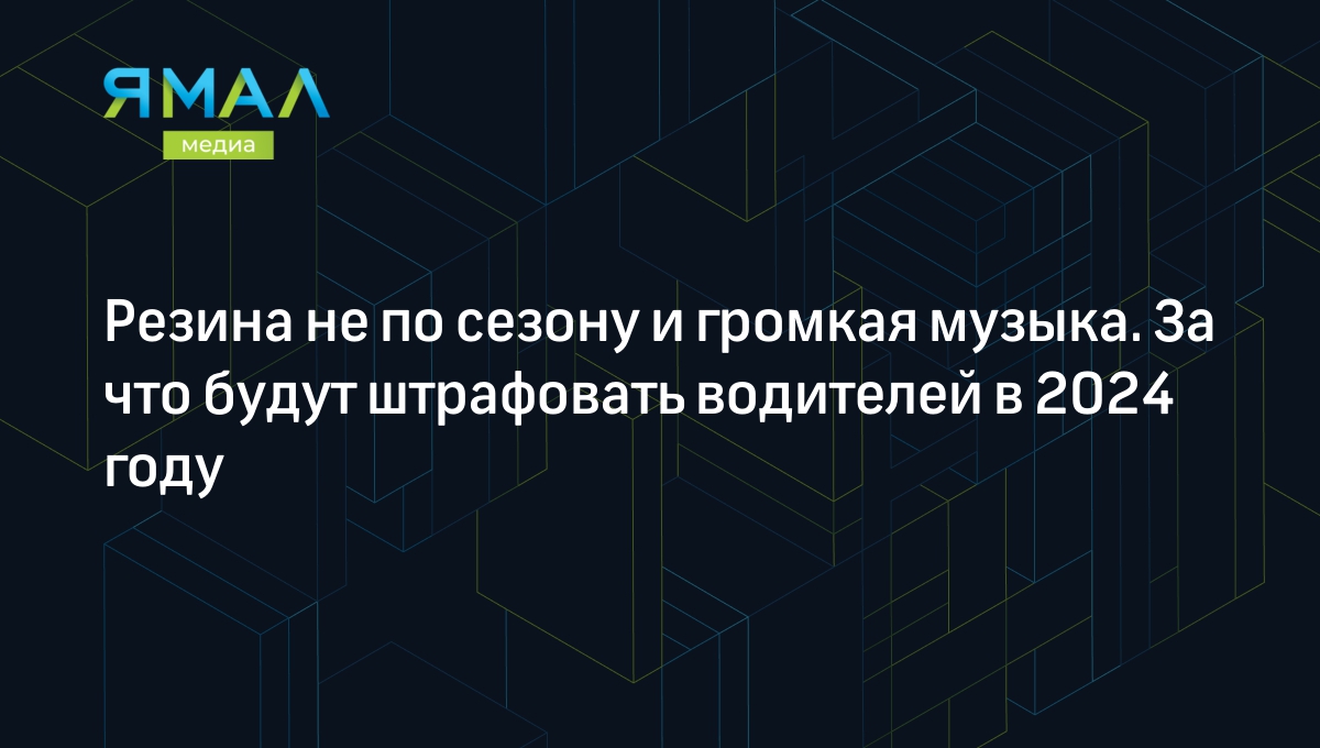 Резина не по сезону и громкая музыка. За что будут штрафовать водителей в  2024 году | Ямал-Медиа