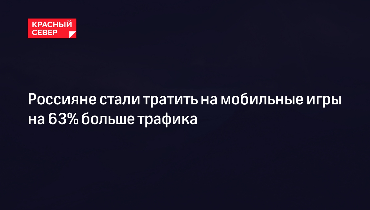 Россияне стали тратить на мобильные игры на 63% больше трафика | «Красный  Север»