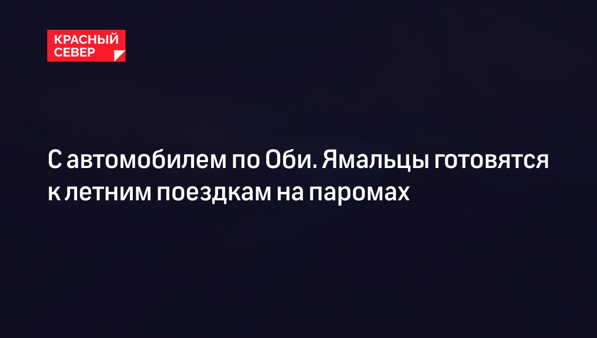 Паромы Салехард – Приобье 2024: сколько стоят билеты и где купить |  «Красный Север»