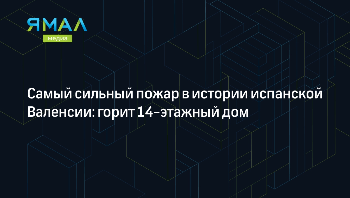 Самый сильный пожар в истории испанской Валенсии: горит 14-этажный дом |  Ямал-Медиа