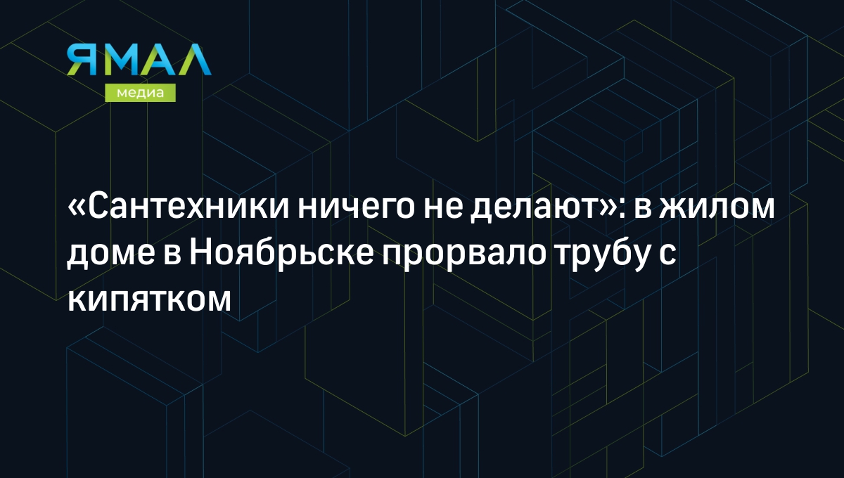 Сантехники ничего не делают»: в жилом доме в Ноябрьске прорвало трубу с  кипятком | Ямал-Медиа