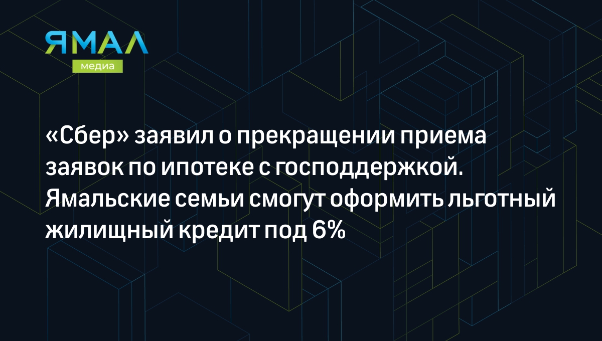 Сбер» заявил о прекращении приема заявок по ипотеке с господдержкой.  Ямальские семьи смогут оформить льготный жилищный кредит под 6% | Ямал-Медиа