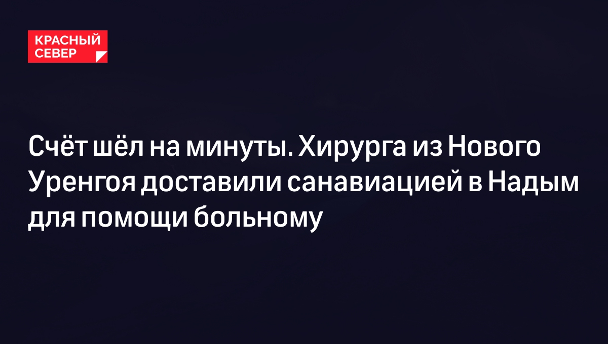 Счёт шёл на минуты. Хирурга из Нового Уренгоя доставили санавиацией в Надым  для помощи больному | «Красный Север»