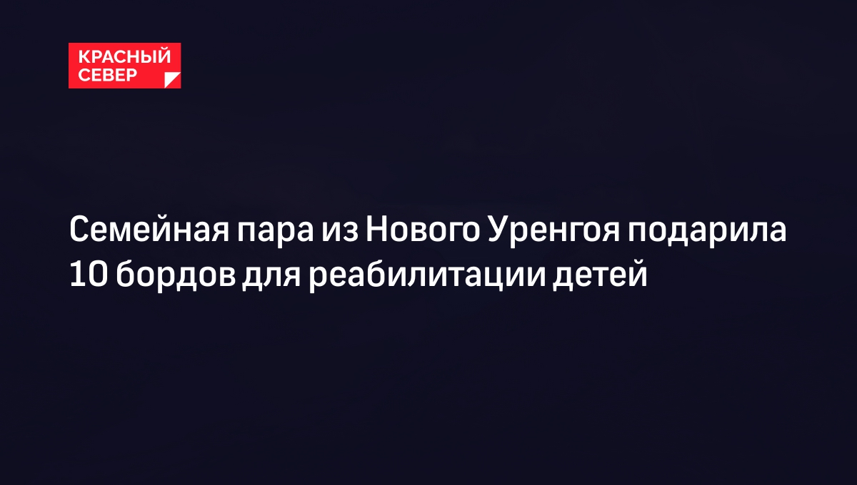 Семейная пара из Нового Уренгоя подарила 10 бордов для реабилитации детей |  «Красный Север»