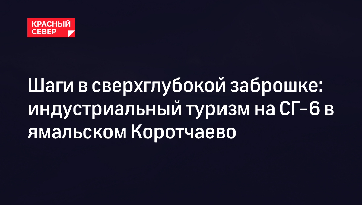 Шаги в сверхглубокой заброшке: индустриальный туризм на СГ-6 в ямальском  Коротчаево | «Красный Север»