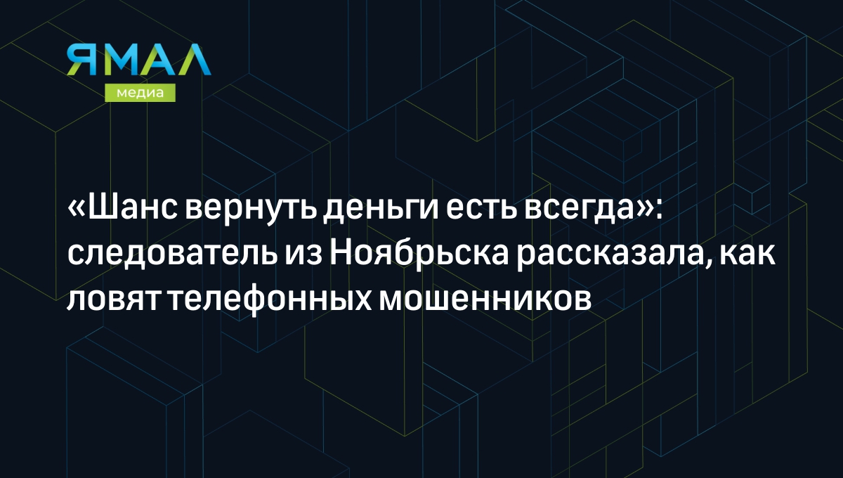 Шанс вернуть деньги есть всегда»: следователь из Ноябрьска рассказала, как  ловят телефонных мошенников | Ямал-Медиа