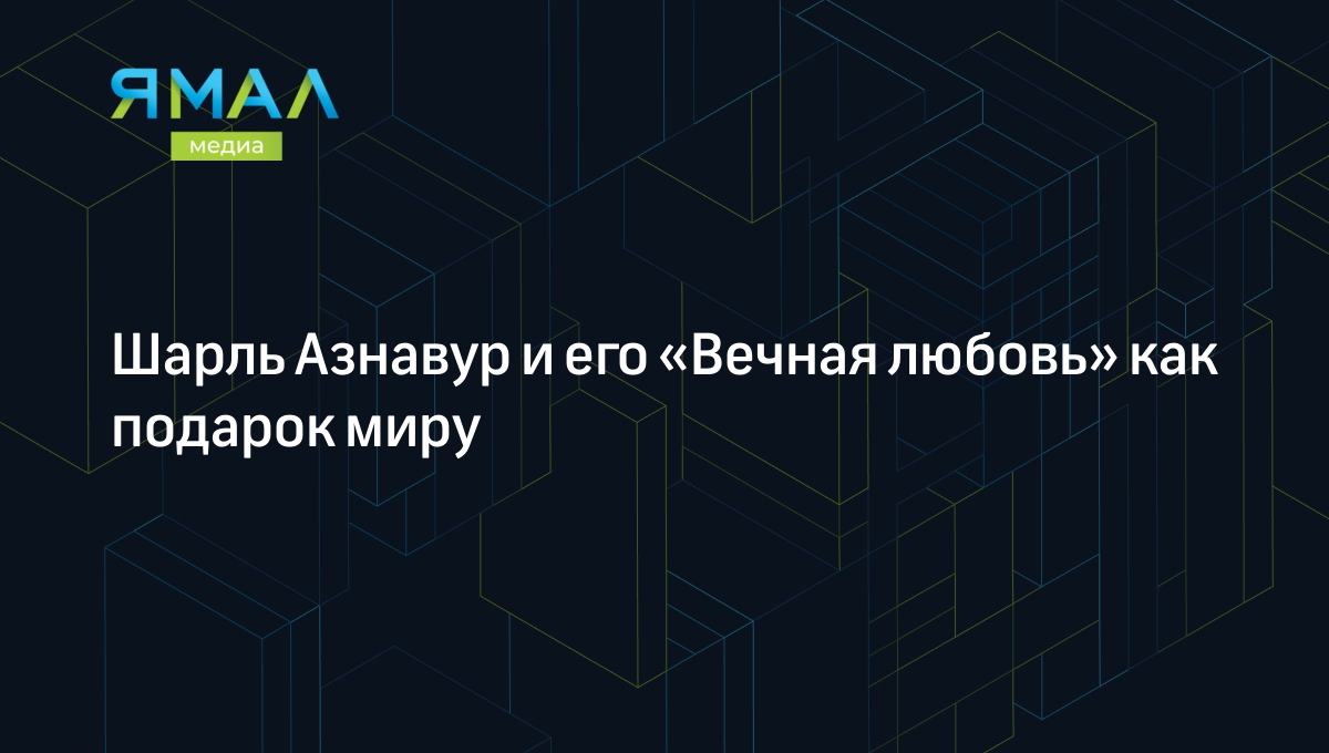 Шарль Азнавур и его «Вечная любовь»: история певца и песни | Ямал-Медиа