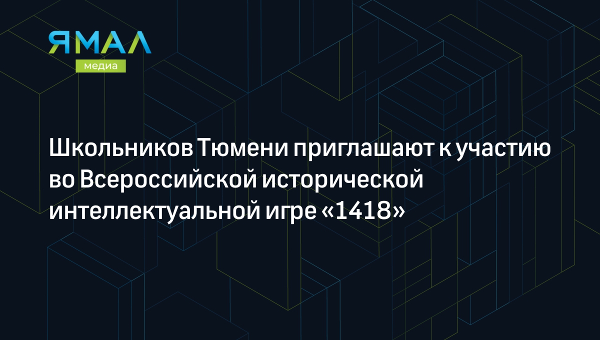 Школьников Тюмени приглашают к участию во Всероссийской исторической  интеллектуальной игре «1418» | Ямал-Медиа