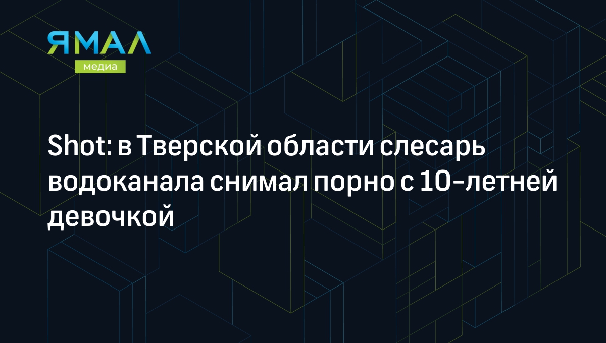 Shot: в Тверской области слесарь водоканала снимал порно с 10-летней  девочкой | Ямал-Медиа