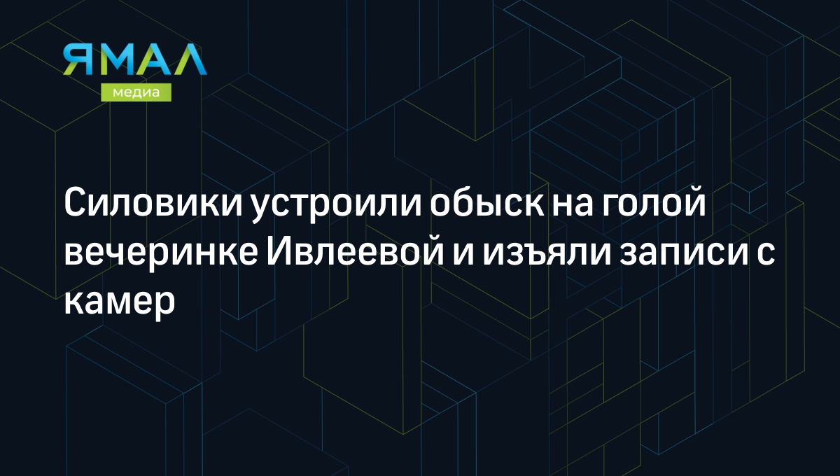 Силовики устроили обыск на голой вечеринке Ивлеевой и изъяли записи с камер  | Ямал-Медиа