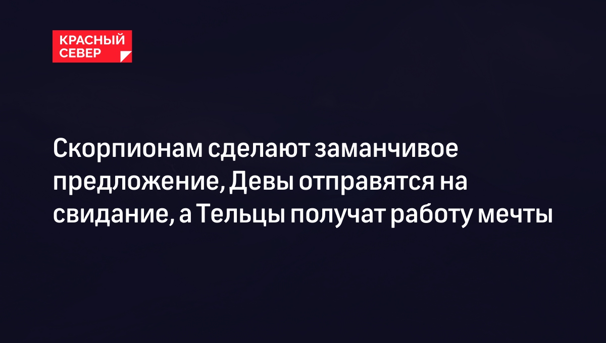 Скорпионам сделают заманчивое предложение, Девы отправятся на свидание, а  Тельцы получат работу мечты | «Красный Север»