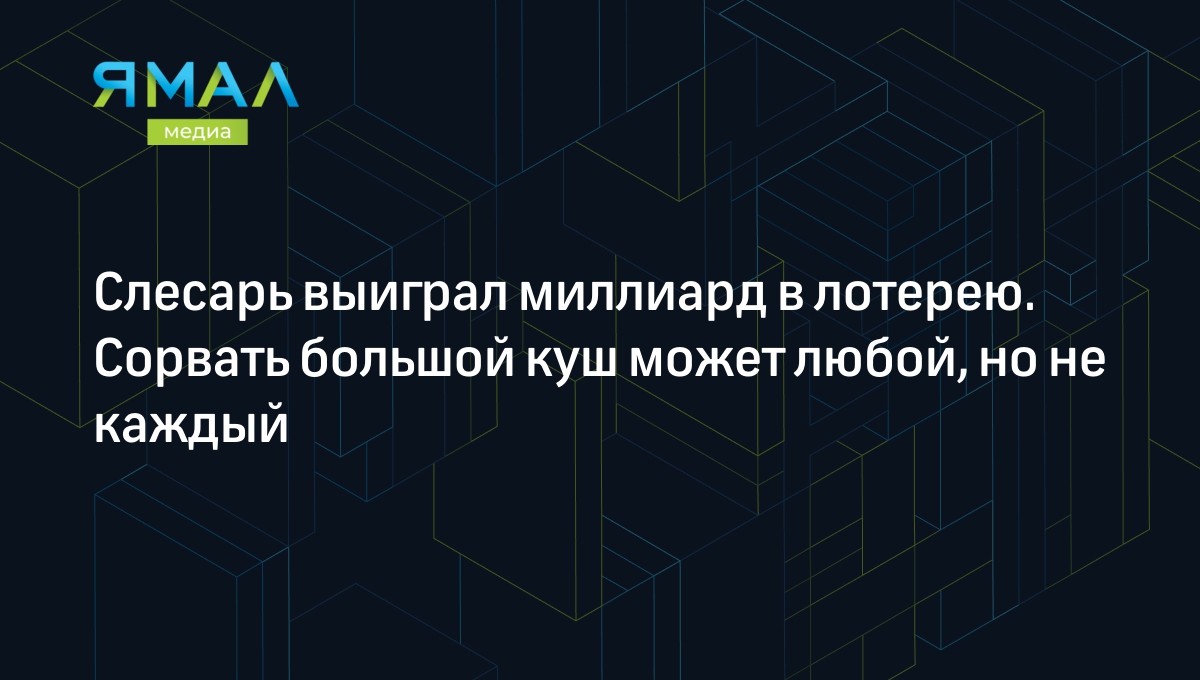 Слесарь выиграл миллиард в лотерею. Сорвать большой куш может любой, но не  каждый | Ямал-Медиа