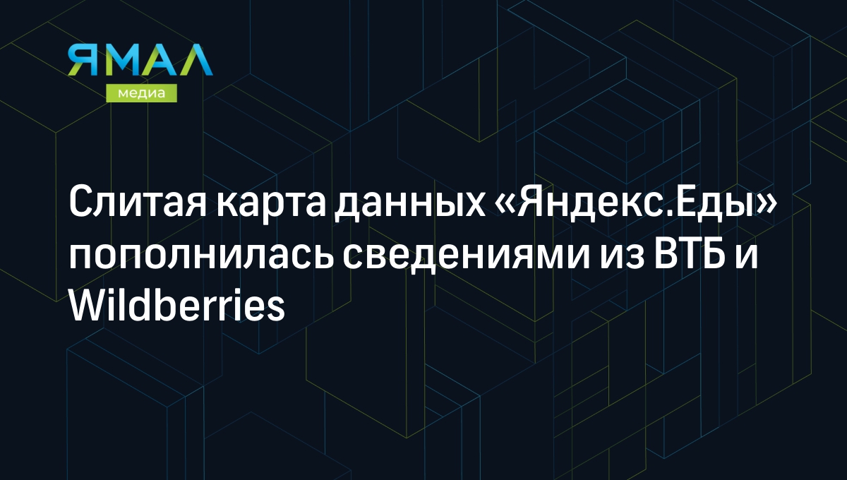 Слитая карта данных «Яндекс.Еды» пополнилась сведениями из ВТБ и  Wildberries | Ямал-Медиа