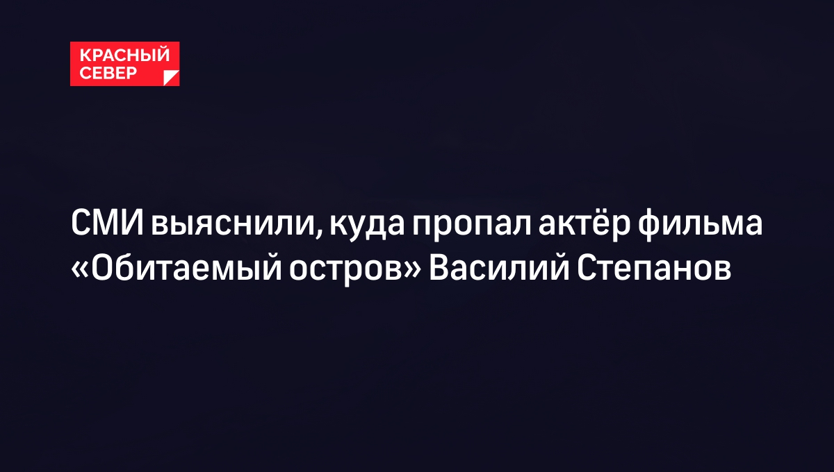 СМИ выяснили, куда пропал актёр фильма «Обитаемый остров» Василий Степанов  | «Красный Север»