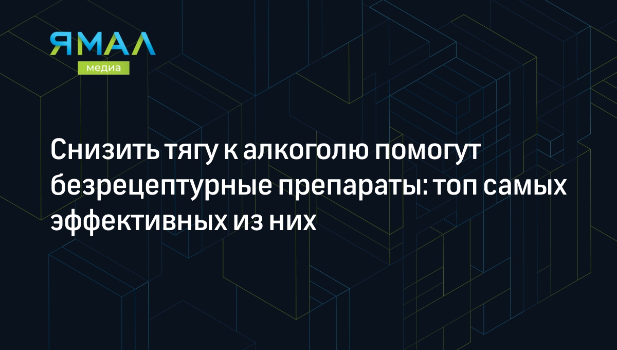 5 безрецептурных препаратов от алкоголизма и советы врача | Ямал-Медиа