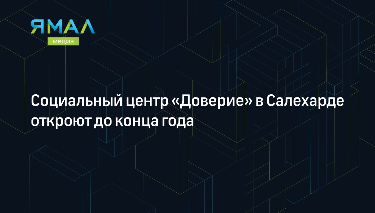 Социальный центр «Доверие» в Салехарде откроют до конца года | Ямал-Медиа