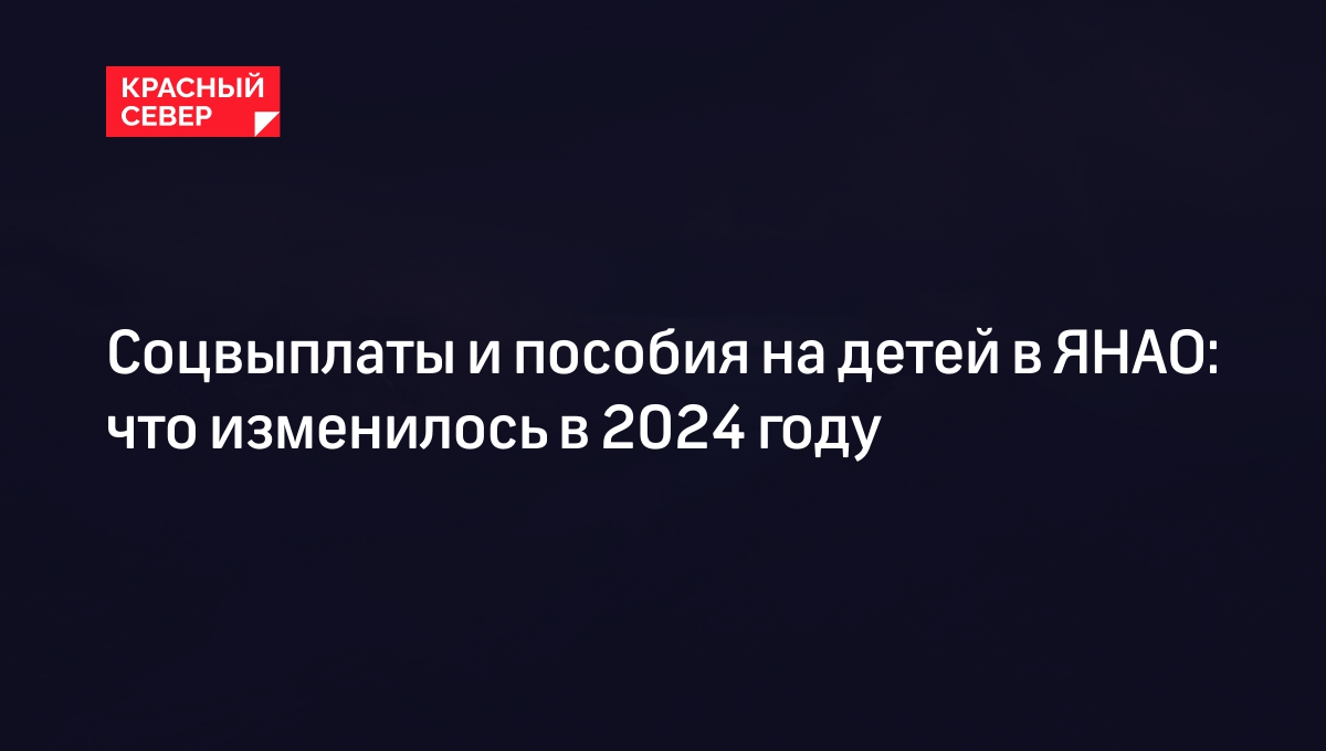 Детские пособия и социальные выплаты в ЯНАО в 2024 году: что изменилось |  «Красный Север»