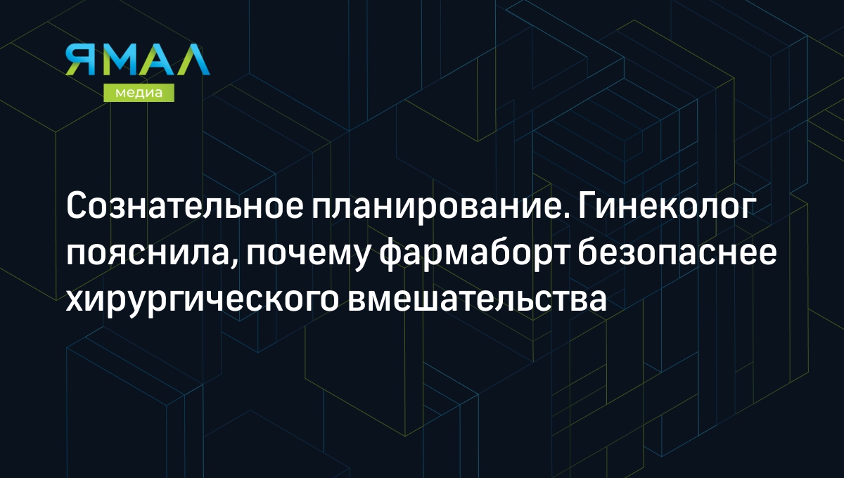 Сознательное планирование. Гинеколог пояснила, почему фармаборт безопаснее  хирургического вмешательства | Ямал-Медиа