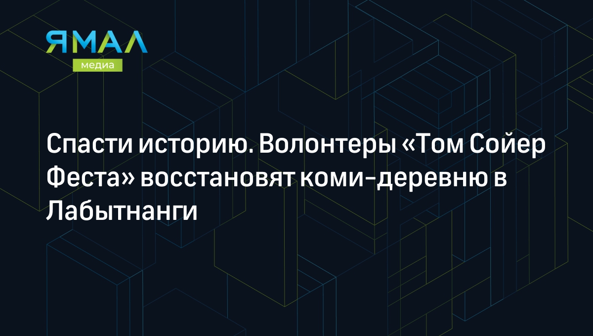 Спасти историю. Волонтеры «Том Сойер Феста» восстановят коми-деревню в  Лабытнанги | Ямал-Медиа